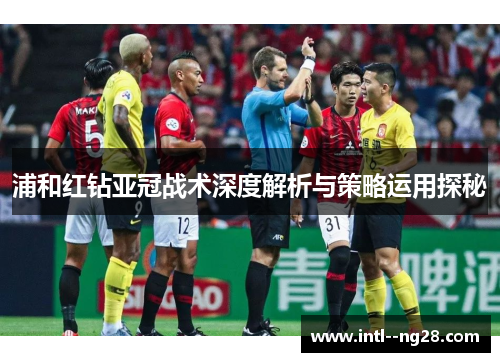 浦和红钻亚冠战术深度解析与策略运用探秘