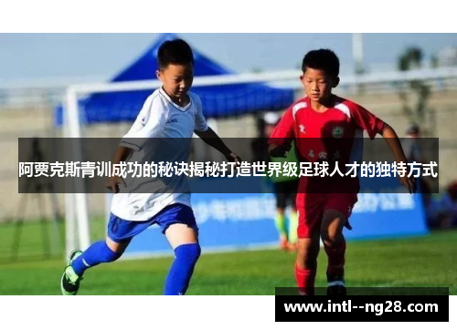 阿贾克斯青训成功的秘诀揭秘打造世界级足球人才的独特方式