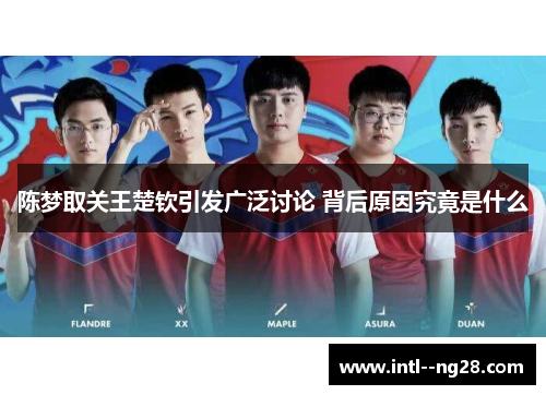 陈梦取关王楚钦引发广泛讨论 背后原因究竟是什么
