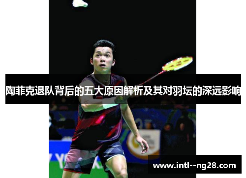 陶菲克退队背后的五大原因解析及其对羽坛的深远影响