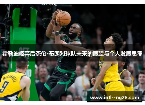 霍勒迪被弃后杰伦·布朗对球队未来的展望与个人发展思考