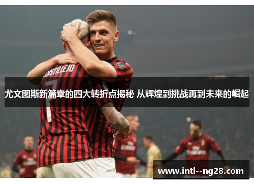 尤文图斯新篇章的四大转折点揭秘 从辉煌到挑战再到未来的崛起