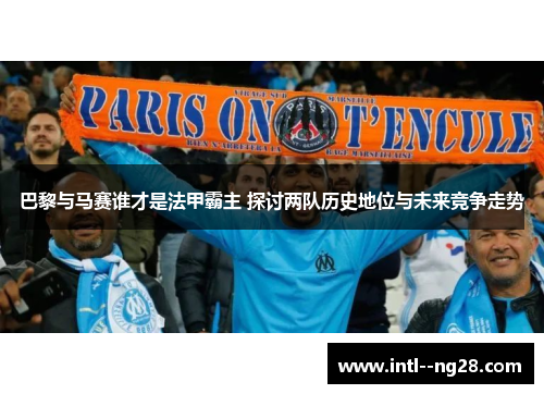 巴黎与马赛谁才是法甲霸主 探讨两队历史地位与未来竞争走势