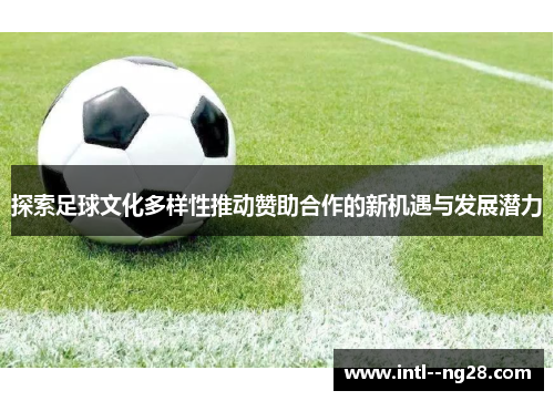 探索足球文化多样性推动赞助合作的新机遇与发展潜力