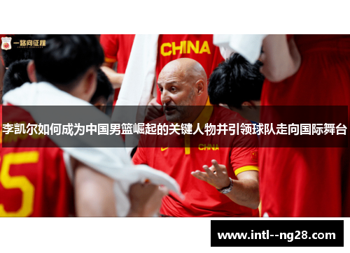 李凯尔如何成为中国男篮崛起的关键人物并引领球队走向国际舞台