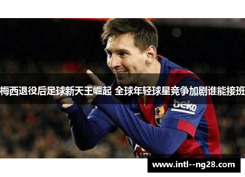 梅西退役后足球新天王崛起 全球年轻球星竞争加剧谁能接班