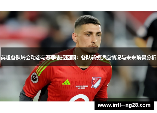 英超各队转会动态与赛季表现回顾：各队新援适应情况与未来前景分析