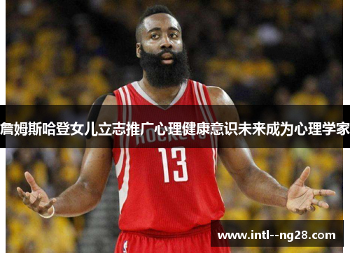 詹姆斯哈登女儿立志推广心理健康意识未来成为心理学家