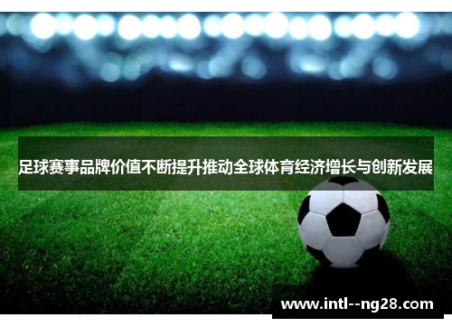 足球赛事品牌价值不断提升推动全球体育经济增长与创新发展