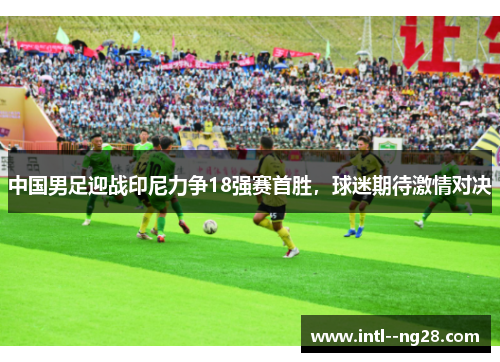 中国男足迎战印尼力争18强赛首胜，球迷期待激情对决