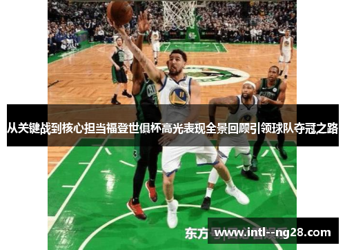 从关键战到核心担当福登世俱杯高光表现全景回顾引领球队夺冠之路