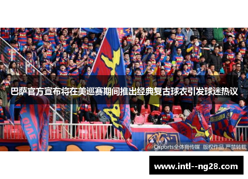 巴萨官方宣布将在美巡赛期间推出经典复古球衣引发球迷热议