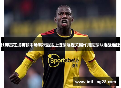 杜库雷在埃弗顿中场屡次后插上进球展现关键作用助球队连战连捷