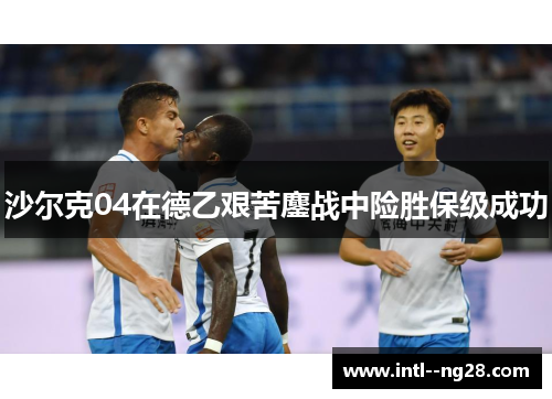 沙尔克04在德乙艰苦鏖战中险胜保级成功