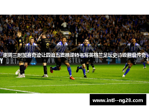 谢周三附加赛奇迹让四追五震撼逆转书写英格兰足坛史诗级翻盘传奇