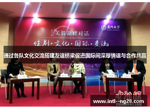 通过各队文化交流搭建友谊桥梁促进国际间深厚情谊与合作共赢