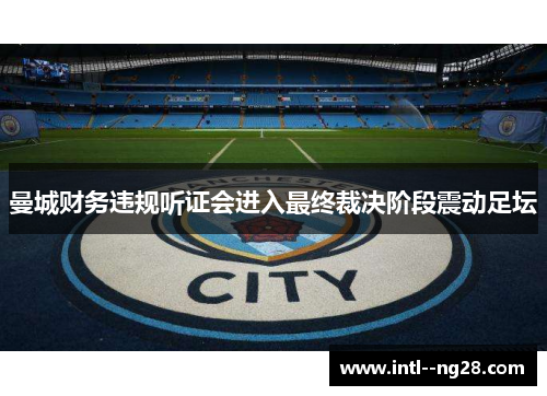 曼城财务违规听证会进入最终裁决阶段震动足坛