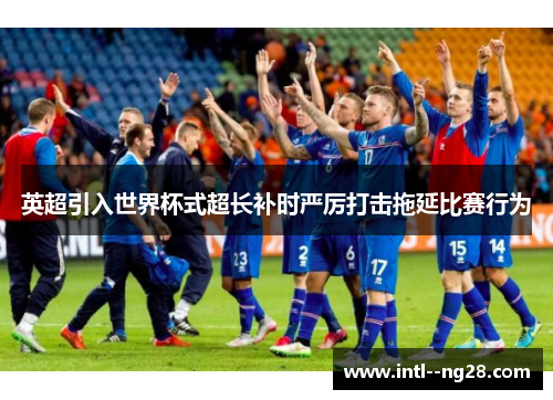 英超引入世界杯式超长补时严厉打击拖延比赛行为