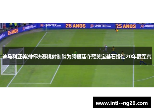 迪马利亚美洲杯决赛挑射制胜为阿根廷夺冠奠定基石终结20年冠军荒